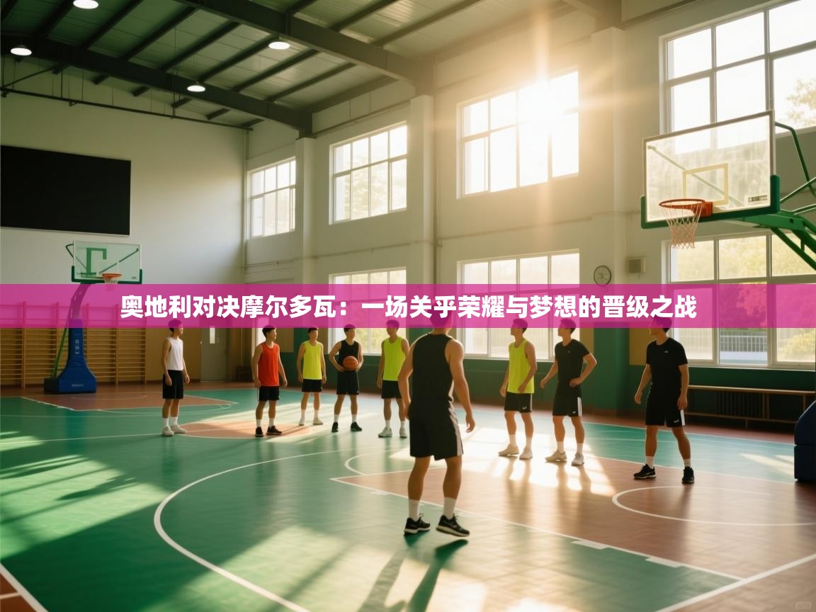 奥地利对决摩尔多瓦：一场关乎荣耀与梦想的晋级之战