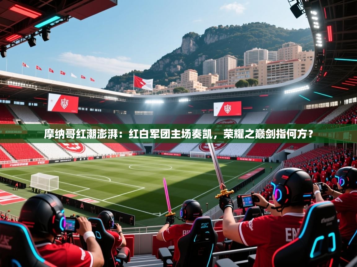 摩纳哥红潮澎湃：红白军团主场奏凯，荣耀之巅剑指何方？