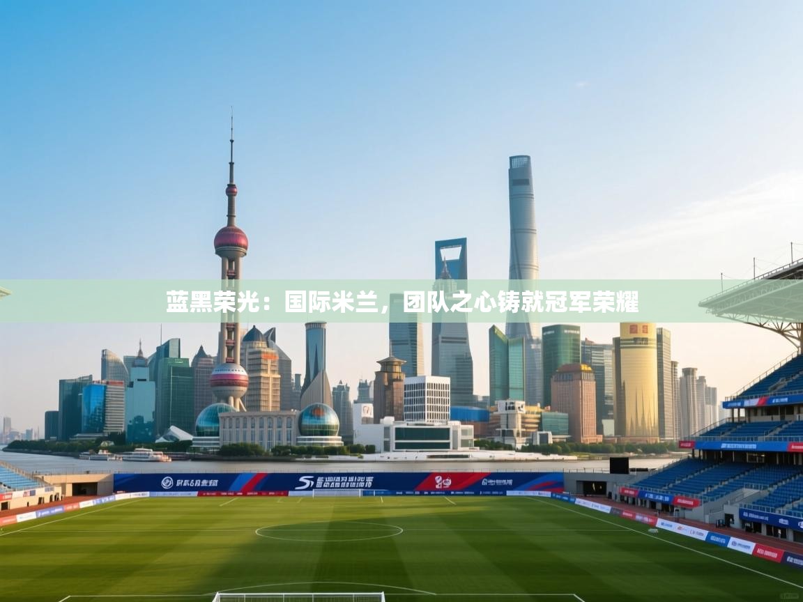 蓝黑荣光：国际米兰，团队之心铸就冠军荣耀