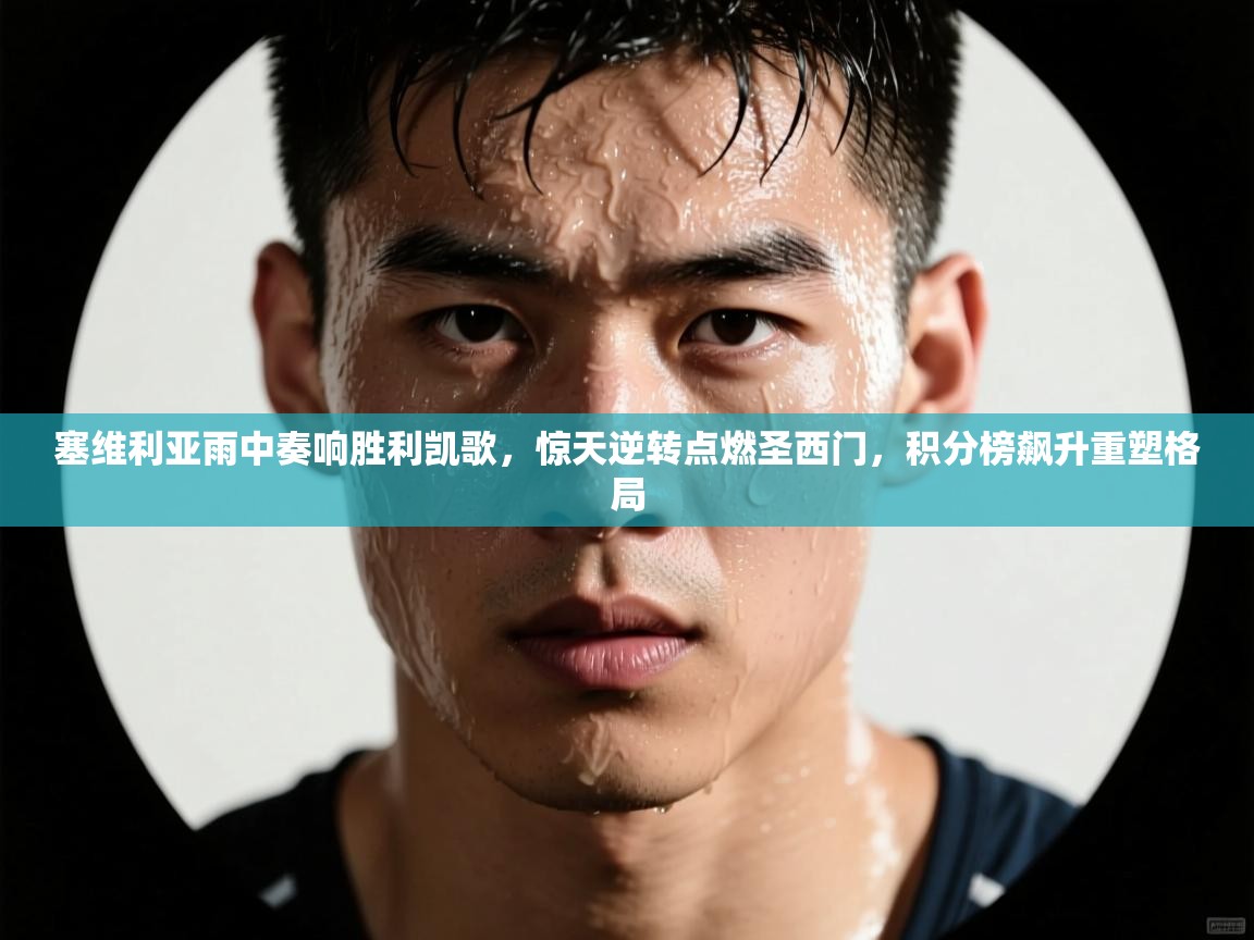 塞维利亚雨中奏响胜利凯歌，惊天逆转点燃圣西门，积分榜飙升重塑格局