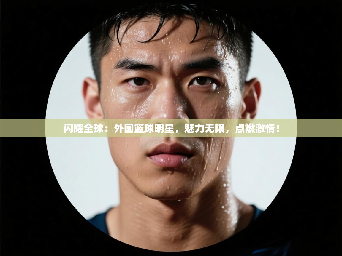 闪耀全球：外国篮球明星，魅力无限，点燃激情！  第1张