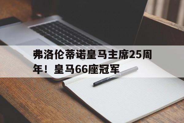 开云体育-包含弗洛伦蒂诺皇马主席25周年！皇马66座冠军的词条